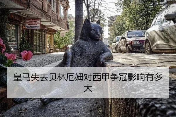 皇马失去贝林厄姆对西甲争冠影响有多大