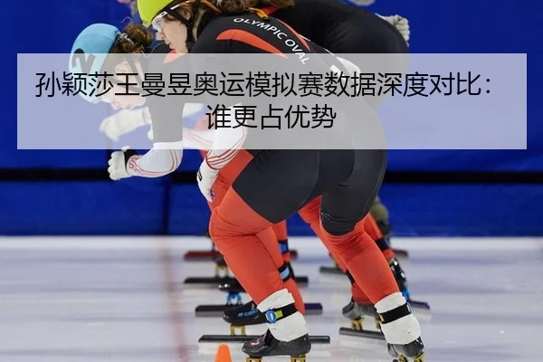 孙颖莎王曼昱奥运模拟赛数据深度对比：谁更占优势