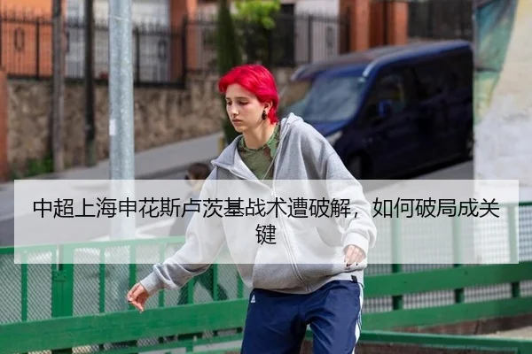 中超上海申花斯卢茨基战术遭破解，如何破局成关键