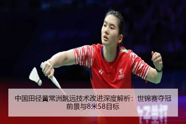 中国田径黄常洲跳远技术改进深度解析：世锦赛夺冠前景与8米58目标
