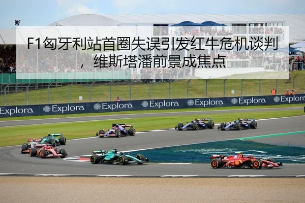 F1匈牙利站首圈失误引发红牛危机谈判，维斯塔潘前景成焦点